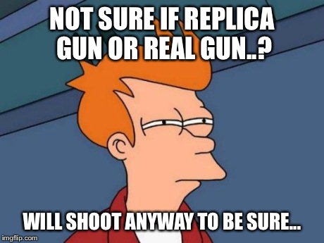 Futurama Fry Meme | NOT SURE IF REPLICA GUN OR REAL GUN..? WILL SHOOT ANYWAY TO BE SURE... | image tagged in memes,futurama fry | made w/ Imgflip meme maker