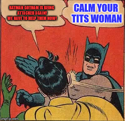 Batman Slapping Robin | BATMAN GOTHAM IS BEING ATTACKED AGAIN! WE HAVE TO HELP THEM NOW! CALM YOUR TITS WOMAN | image tagged in memes,batman slapping robin | made w/ Imgflip meme maker