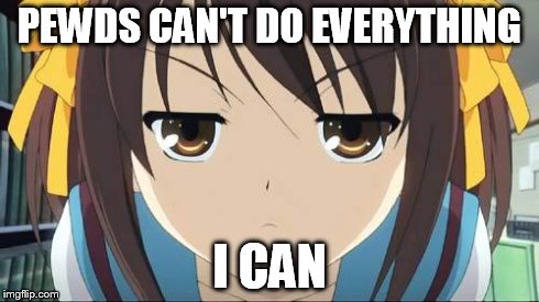 Haruhi stare | PEWDS CAN'T DO EVERYTHING I CAN | image tagged in haruhi stare | made w/ Imgflip meme maker