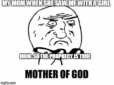 Mother Of God Meme | MY MOM WHEN SHE SAW ME WITH A GIRL MOM: SO THE PROPHECY IS TRUE | image tagged in memes,mother of god | made w/ Imgflip meme maker