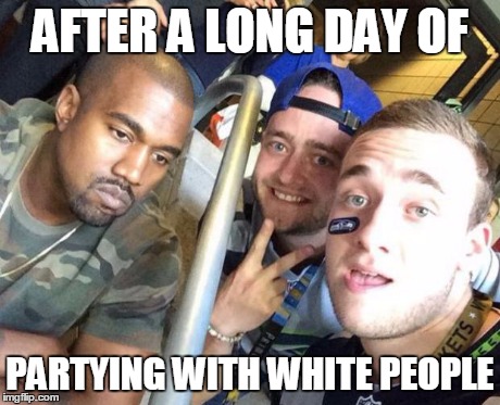 After a long day of partying with white people | AFTER A LONG DAY OF PARTYING WITH WHITE PEOPLE | image tagged in kanye west,white people,partying,party hard | made w/ Imgflip meme maker