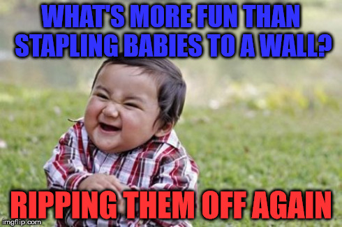 Evil Toddler | WHAT'S MORE FUN THAN STAPLING BABIES TO A WALL? RIPPING THEM OFF AGAIN | image tagged in memes,evil toddler | made w/ Imgflip meme maker