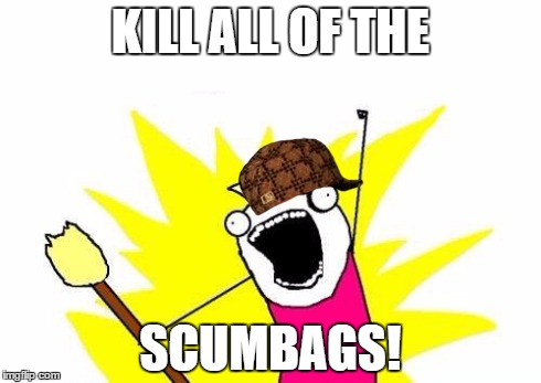 X All The Y Meme | KILL ALL OF THE SCUMBAGS! | image tagged in memes,x all the y,scumbag | made w/ Imgflip meme maker