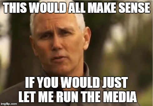 Mike Pence | THIS WOULD ALL MAKE SENSE IF YOU WOULD JUST LET ME RUN THE MEDIA | image tagged in mike pence | made w/ Imgflip meme maker