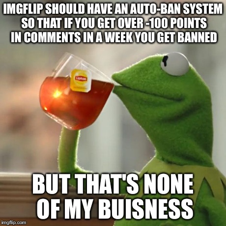But That's None Of My Business | IMGFLIP SHOULD HAVE AN AUTO-BAN SYSTEM SO THAT IF YOU GET OVER -100 POINTS IN COMMENTS IN A WEEK YOU GET BANNED BUT THAT'S NONE OF MY BUISNE | image tagged in memes,but thats none of my business,kermit the frog | made w/ Imgflip meme maker