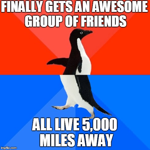Socially Awesome Awkward Penguin | FINALLY GETS AN AWESOME GROUP OF FRIENDS ALL LIVE 5,000 MILES AWAY | image tagged in memes,socially awesome awkward penguin | made w/ Imgflip meme maker