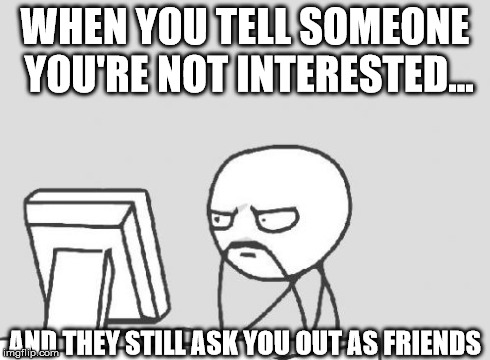 Computer Guy | WHEN YOU TELL SOMEONE YOU'RE NOT INTERESTED... AND THEY STILL ASK YOU OUT AS FRIENDS | image tagged in memes,computer guy | made w/ Imgflip meme maker