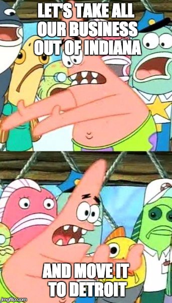 Put It Somewhere Else Patrick | LET'S TAKE ALL OUR BUSINESS OUT OF INDIANA AND MOVE IT TO DETROIT | image tagged in memes,put it somewhere else patrick | made w/ Imgflip meme maker