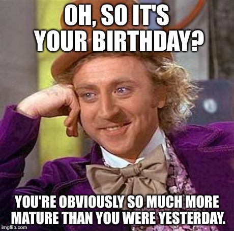 Creepy Condescending Wonka Meme | OH, SO IT'S YOUR BIRTHDAY? YOU'RE OBVIOUSLY SO MUCH MORE MATURE THAN YOU WERE YESTERDAY. | image tagged in memes,creepy condescending wonka | made w/ Imgflip meme maker