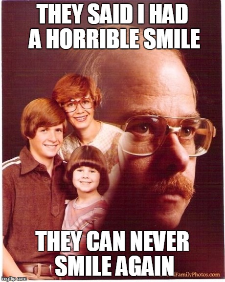 Don't make fun of people's smiles | THEY SAID I HAD A HORRIBLE SMILE THEY CAN NEVER SMILE AGAIN | image tagged in memes,vengeance dad | made w/ Imgflip meme maker