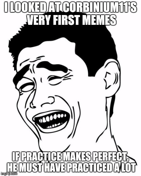 No offense, buddy. Your new memes are great. :D | I LOOKED AT CORBINIUM11'S VERY FIRST MEMES IF PRACTICE MAKES PERFECT, HE MUST HAVE PRACTICED A LOT | image tagged in memes,yao ming,corbinium11 | made w/ Imgflip meme maker