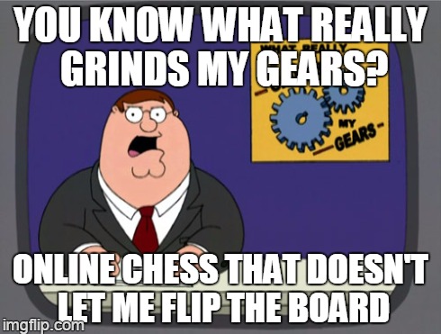 whenever i'm watching a game | YOU KNOW WHAT REALLY GRINDS MY GEARS? ONLINE CHESS THAT DOESN'T LET ME FLIP THE BOARD | image tagged in memes,peter griffin news | made w/ Imgflip meme maker