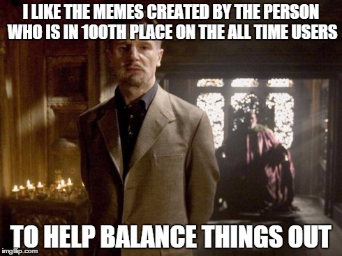 Ra's Al Ghul confession | I LIKE THE MEMES CREATED BY THE PERSON WHO IS IN 100TH PLACE ON THE ALL TIME USERS TO HELP BALANCE THINGS OUT | image tagged in batman,ra's al ghul,liam neeson,confession,balance | made w/ Imgflip meme maker
