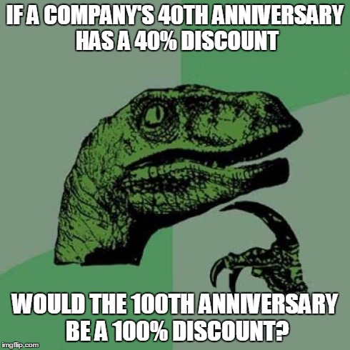 Philosoraptor Meme | IF A COMPANY'S 40TH ANNIVERSARY HAS A 40% DISCOUNT WOULD THE 100TH ANNIVERSARY BE A 100% DISCOUNT? | image tagged in memes,philosoraptor | made w/ Imgflip meme maker