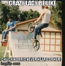Crazy Lacy Be Like... | CRAZY LACY BE LIKE CHUCK NORRIS NEVER HEARD OF HER! | image tagged in bmx freestyl,crazy lacy | made w/ Imgflip meme maker