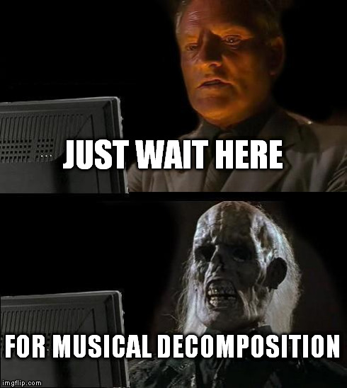 I'll Just Wait Here Meme | JUST WAIT HERE FOR MUSICAL DECOMPOSITION | image tagged in memes,ill just wait here | made w/ Imgflip meme maker