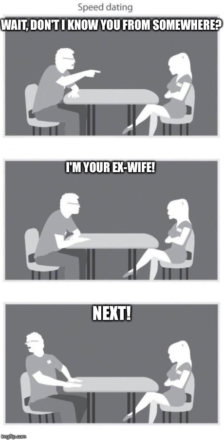 Speed dating | WAIT, DON'T I KNOW YOU FROM SOMEWHERE? I'M YOUR EX-WIFE! NEXT! | image tagged in speed dating | made w/ Imgflip meme maker
