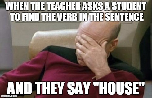 Either they really are that stupid, or they just say it so the teacher can call on someone else | WHEN THE TEACHER ASKS A STUDENT TO FIND THE VERB IN THE SENTENCE AND THEY SAY "HOUSE" | image tagged in memes,captain picard facepalm | made w/ Imgflip meme maker