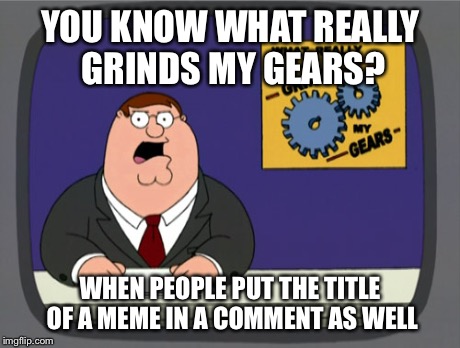 Peter Griffin News Meme | YOU KNOW WHAT REALLY GRINDS MY GEARS? WHEN PEOPLE PUT THE TITLE OF A MEME IN A COMMENT AS WELL | image tagged in memes,peter griffin news | made w/ Imgflip meme maker