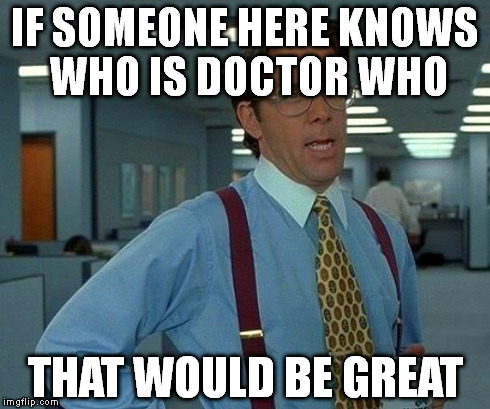 That Would Be Great Meme | IF SOMEONE HERE KNOWS WHO IS DOCTOR WHO THAT WOULD BE GREAT | image tagged in memes,that would be great | made w/ Imgflip meme maker