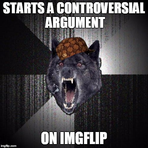 Scumbag Insanity Wolf | STARTS A CONTROVERSIAL ARGUMENT ON IMGFLIP | image tagged in memes,insanity wolf,scumbag,imgflip | made w/ Imgflip meme maker