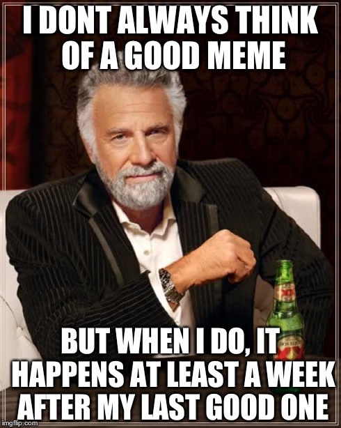 This is starting to become a problem... | I DONT ALWAYS THINK OF A GOOD MEME BUT WHEN I DO, IT HAPPENS AT LEAST A WEEK AFTER MY LAST GOOD ONE | image tagged in memes,the most interesting man in the world | made w/ Imgflip meme maker