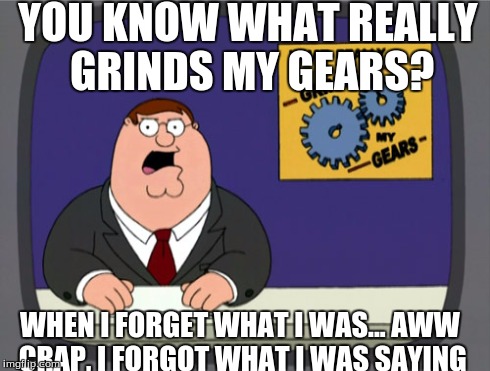 Peter Griffin News | YOU KNOW WHAT REALLY GRINDS MY GEARS? WHEN I FORGET WHAT I WAS... AWW CRAP, I FORGOT WHAT I WAS SAYING | image tagged in memes,peter griffin news | made w/ Imgflip meme maker