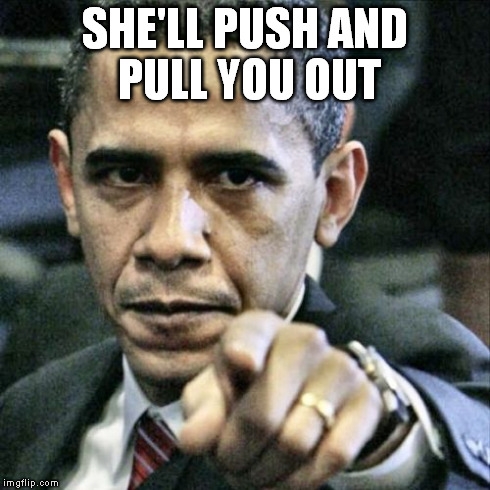 Pissed Off Obama | SHE'LL PUSH AND PULL YOU OUT | image tagged in memes,pissed off obama | made w/ Imgflip meme maker