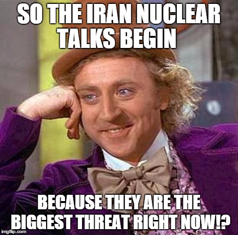 Creepy Condescending Wonka | SO THE IRAN NUCLEAR TALKS BEGIN BECAUSE THEY ARE THE BIGGEST THREAT RIGHT NOW!? | image tagged in memes,creepy condescending wonka | made w/ Imgflip meme maker