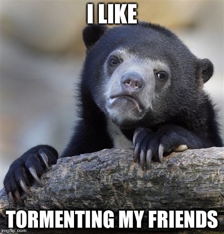 Confession Bear Meme | I LIKE TORMENTING MY FRIENDS | image tagged in memes,confession bear | made w/ Imgflip meme maker