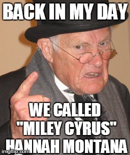 Back In My Day | BACK IN MY DAY WE CALLED "MILEY CYRUS" HANNAH MONTANA | image tagged in memes,back in my day | made w/ Imgflip meme maker