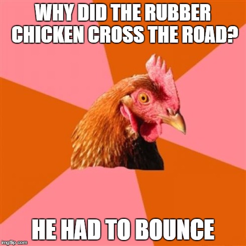 Anti Joke Chicken Meme | WHY DID THE RUBBER CHICKEN CROSS THE ROAD? HE HAD TO BOUNCE | image tagged in memes,anti joke chicken | made w/ Imgflip meme maker