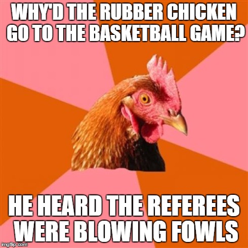 Anti Joke Chicken Meme | WHY'D THE RUBBER CHICKEN GO TO THE BASKETBALL GAME? HE HEARD THE REFEREES WERE BLOWING FOWLS | image tagged in memes,anti joke chicken | made w/ Imgflip meme maker