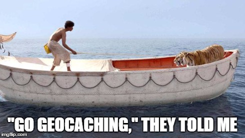 Go Geocaching | "GO GEOCACHING," THEY TOLD ME | image tagged in geocache,life of pi | made w/ Imgflip meme maker