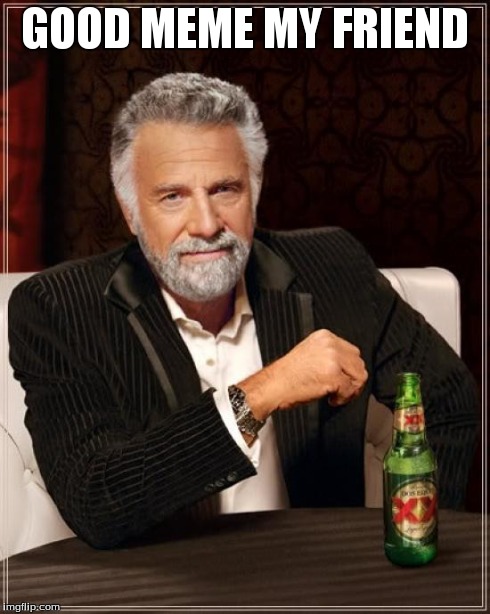 The Most Interesting Man In The World Meme | GOOD MEME MY FRIEND | image tagged in memes,the most interesting man in the world | made w/ Imgflip meme maker