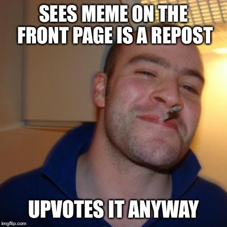 Good Guy Greg | SEES MEME ON THE FRONT PAGE IS A REPOST UPVOTES IT ANYWAY | image tagged in memes,good guy greg | made w/ Imgflip meme maker
