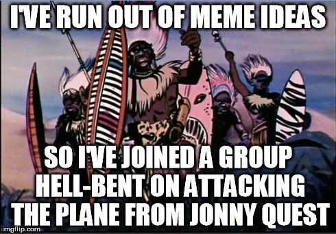 Why Not | I'VE RUN OUT OF MEME IDEAS SO I'VE JOINED A GROUP HELL-BENT ON ATTACKING THE PLANE FROM JONNY QUEST | image tagged in jonny quest angry tribesmen,first world problems,third world skeptical kid,memes | made w/ Imgflip meme maker