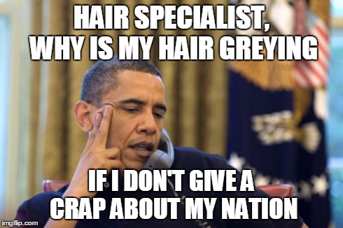 No I Can't Obama | HAIR SPECIALIST, WHY IS MY HAIR GREYING IF I DON'T GIVE A CRAP ABOUT MY NATION | image tagged in memes,no i cant obama | made w/ Imgflip meme maker