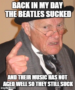 Back In My Day Meme | BACK IN MY DAY THE BEATLES SUCKED AND THEIR MUSIC HAS NOT AGED WELL SO THEY STILL SUCK | image tagged in memes,back in my day | made w/ Imgflip meme maker