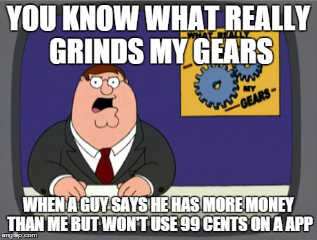 Peter Griffin News | YOU KNOW WHAT REALLY GRINDS MY GEARS WHEN A GUY SAYS HE HAS MORE MONEY THAN ME BUT WON'T USE 99 CENTS ON A APP | image tagged in memes,peter griffin news | made w/ Imgflip meme maker
