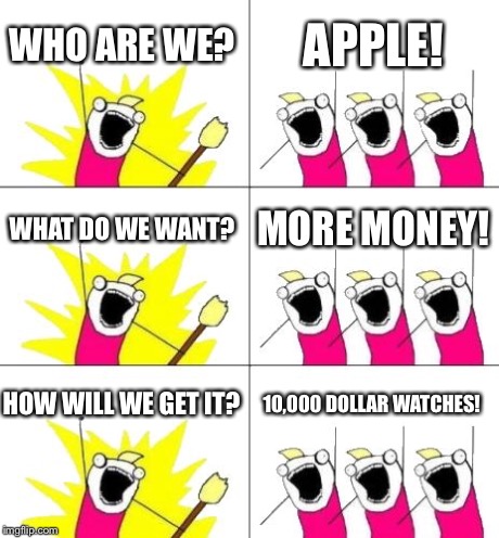 Apple watches like what? | WHO ARE WE? APPLE! WHAT DO WE WANT? MORE MONEY! HOW WILL WE GET IT? 10,000 DOLLAR WATCHES! | image tagged in memes,what do we want 3,funny,apple,true,watch | made w/ Imgflip meme maker