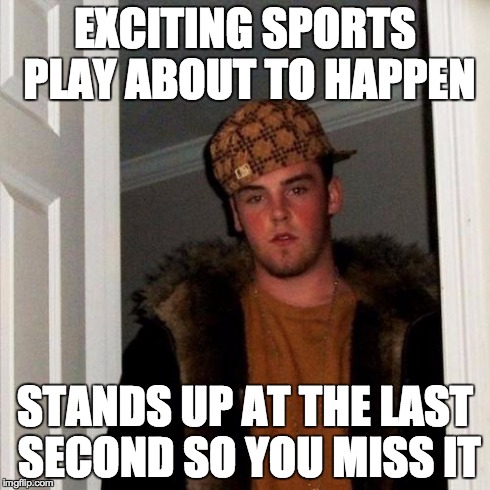 Scumbag Steve Meme | EXCITING SPORTS PLAY ABOUT TO HAPPEN STANDS UP AT THE LAST SECOND SO YOU MISS IT | image tagged in memes,scumbag steve,AdviceAnimals | made w/ Imgflip meme maker