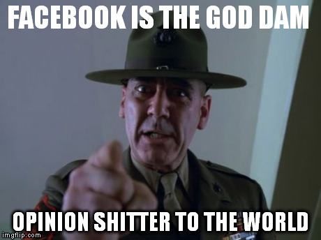 Sergeant Hartmann | FACEBOOK IS THE GOD DAM OPINION SHITTER TO THE WORLD | image tagged in memes,sergeant hartmann | made w/ Imgflip meme maker