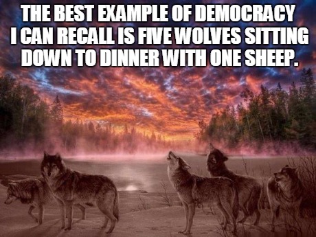 5 wolves 1 sheep | THE BEST EXAMPLE OF DEMOCRACY I CAN RECALL IS FIVE WOLVES SITTING DOWN TO DINNER WITH ONE SHEEP. | image tagged in political,demotivationals | made w/ Imgflip meme maker