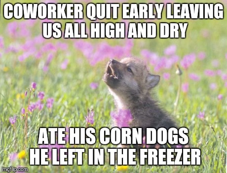 Baby Insanity Wolf | COWORKER QUIT EARLY LEAVING US ALL HIGH AND DRY ATE HIS CORN DOGS HE LEFT IN THE FREEZER | image tagged in memes,baby insanity wolf,AdviceAnimals | made w/ Imgflip meme maker