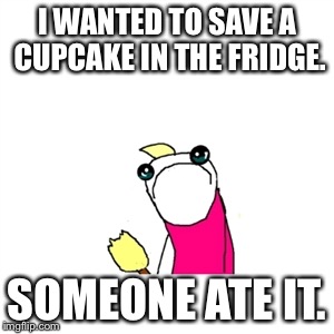 Sad X All The Y | I WANTED TO SAVE A CUPCAKE IN THE FRIDGE. SOMEONE ATE IT. | image tagged in memes,sad x all the y | made w/ Imgflip meme maker