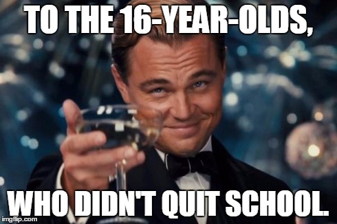 Leonardo Dicaprio Cheers | TO THE 16-YEAR-OLDS, WHO DIDN'T QUIT SCHOOL. | image tagged in memes,leonardo dicaprio cheers | made w/ Imgflip meme maker