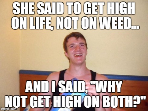 SHE SAID TO GET HIGH ON LIFE, NOT ON WEED... AND I SAID, "WHY NOT GET HIGH ON BOTH?" | image tagged in highonlife,10 guy | made w/ Imgflip meme maker