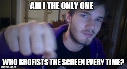 AM I THE ONLY ONE WHO BROFISTS THE SCREEN EVERY TIME? | image tagged in pewdiepie | made w/ Imgflip meme maker