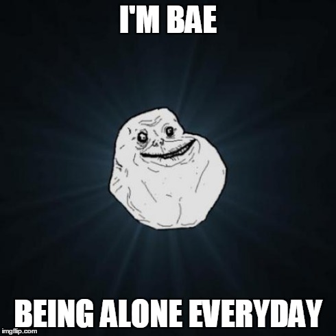 Bae | I'M BAE BEING ALONE EVERYDAY | image tagged in memes,forever alone | made w/ Imgflip meme maker